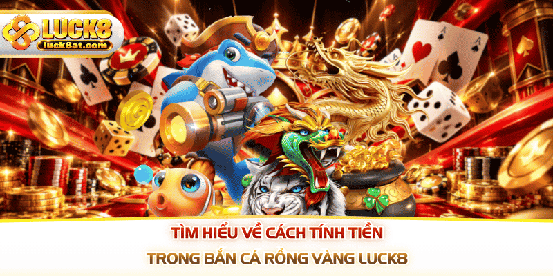 Tìm hiểu về cách tính tiền trong bắn cá rồng vàng LUCK8